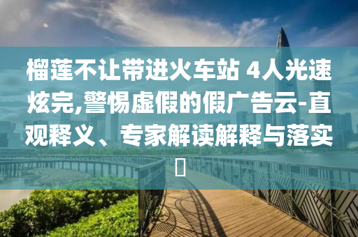 榴蓮不讓帶進火車站 4人光速炫完,警惕虛假的假廣告云-直觀釋義、專家解讀解釋與落實?