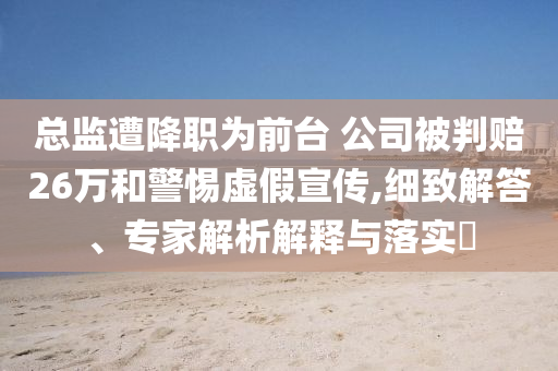 總監(jiān)遭降職為前臺 公司被判賠26萬和警惕虛假宣傳,細致解答、專家解析解釋與落實?