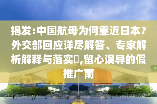 揭發(fā):中國航母為何靠近日本？外交部回應詳盡解答、專家解析解釋與落實?,留心誤導的假推廣雨