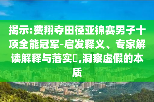 揭示:費翔奪田徑亞錦賽男子十項全能冠軍-啟發(fā)釋義、專家解讀解釋與落實?,洞察虛假的本質(zhì)