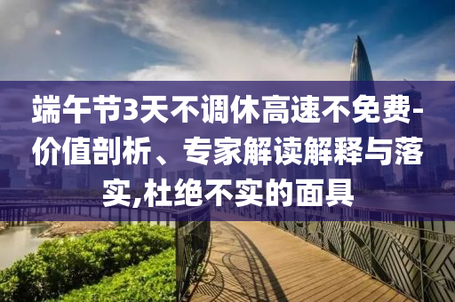 端午節(jié)3天不調(diào)休高速不免費-價值剖析、專家解讀解釋與落實,杜絕不實的面具