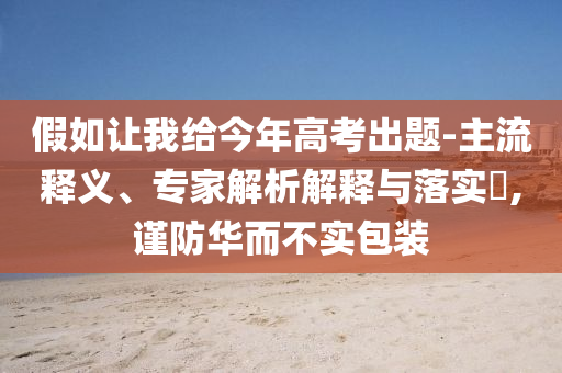 假如讓我給今年高考出題-主流釋義、專家解析解釋與落實?,謹防華而不實包裝