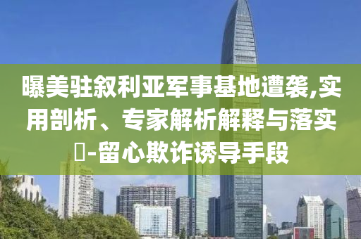 曝美駐敘利亞軍事基地遭襲,實用剖析、專家解析解釋與落實?-留心欺詐誘導(dǎo)手段