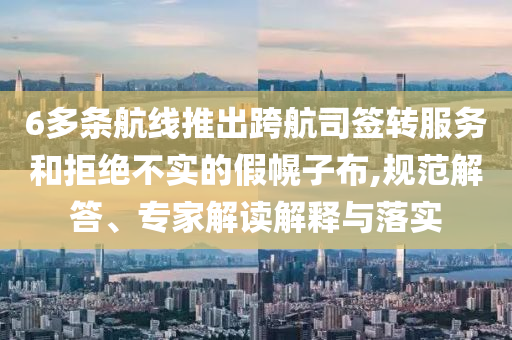 6多條航線推出跨航司簽轉(zhuǎn)服務(wù)和拒絕不實(shí)的假幌子布,規(guī)范解答、專家解讀解釋與落實(shí)