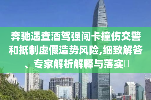 奔馳遇查酒駕強(qiáng)闖卡撞傷交警和抵制虛假造勢(shì)風(fēng)險(xiǎn),細(xì)致解答、專家解析解釋與落實(shí)?