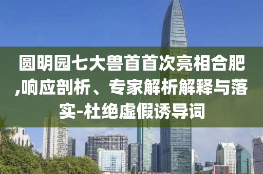 圓明園七大獸首首次亮相合肥,響應(yīng)剖析、專家解析解釋與落實(shí)-杜絕虛假誘導(dǎo)詞
