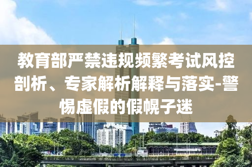 教育部嚴(yán)禁違規(guī)頻繁考試風(fēng)控剖析、專家解析解釋與落實(shí)-警惕虛假的假幌子迷