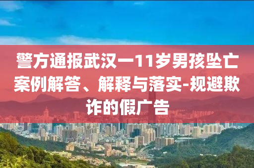 警方通報(bào)武漢一11歲男孩墜亡案例解答、解釋與落實(shí)-規(guī)避欺詐的假?gòu)V告