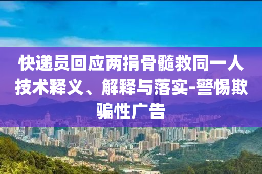 快遞員回應(yīng)兩捐骨髓救同一人技術(shù)釋義、解釋與落實(shí)-警惕欺騙性廣告