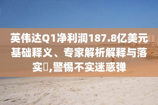 英偉達(dá)Q1凈利潤(rùn)187.8億美元基礎(chǔ)釋義、專家解析解釋與落實(shí)?,警惕不實(shí)迷惑彈