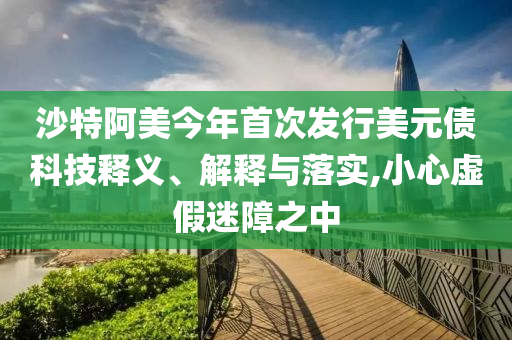 沙特阿美今年首次發(fā)行美元債科技釋義、解釋與落實(shí),小心虛假迷障之中