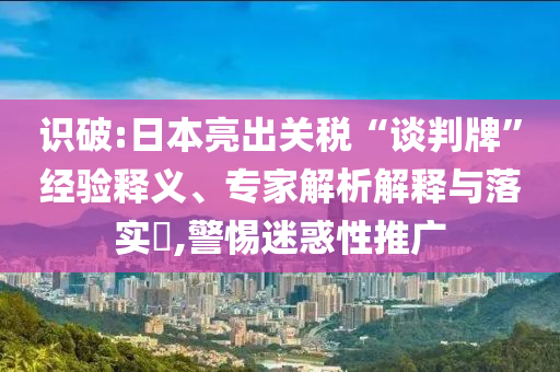 識(shí)破:日本亮出關(guān)稅“談判牌”經(jīng)驗(yàn)釋義、專家解析解釋與落實(shí)?,警惕迷惑性推廣