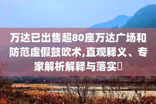 萬(wàn)達(dá)已出售超80座萬(wàn)達(dá)廣場(chǎng)和防范虛假鼓吹術(shù),直觀釋義、專家解析解釋與落實(shí)?