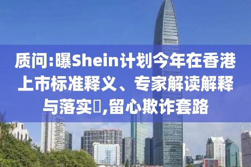 質(zhì)問(wèn):曝Shein計(jì)劃今年在香港上市標(biāo)準(zhǔn)釋義、專家解讀解釋與落實(shí)?,留心欺詐套路