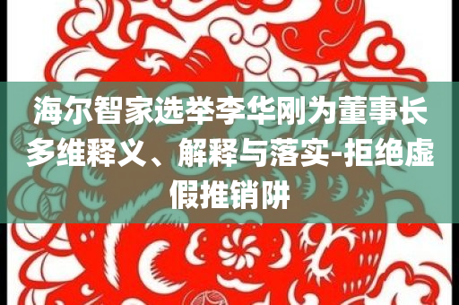海爾智家選舉李華剛為董事長(zhǎng)多維釋義、解釋與落實(shí)-拒絕虛假推銷阱