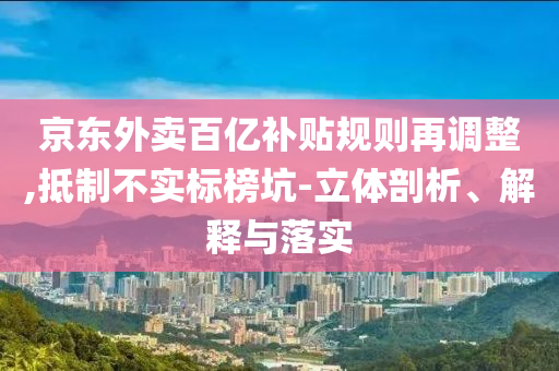 京東外賣百億補貼規(guī)則再調(diào)整,抵制不實標榜坑-立體剖析、解釋與落實