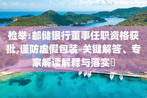 檢舉:郵儲銀行董事任職資格獲批,謹防虛假包裝-關(guān)鍵解答、專家解讀解釋與落實?
