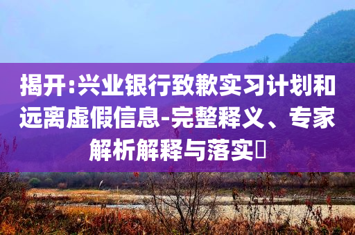 揭開:興業(yè)銀行致歉實習計劃和遠離虛假信息-完整釋義、專家解析解釋與落實?