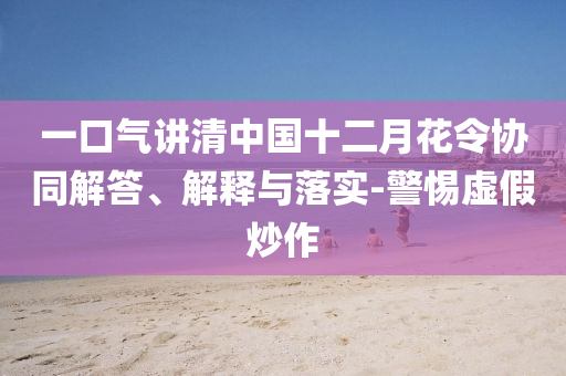 一口氣講清中國十二月花令協(xié)同解答、解釋與落實-警惕虛假炒作