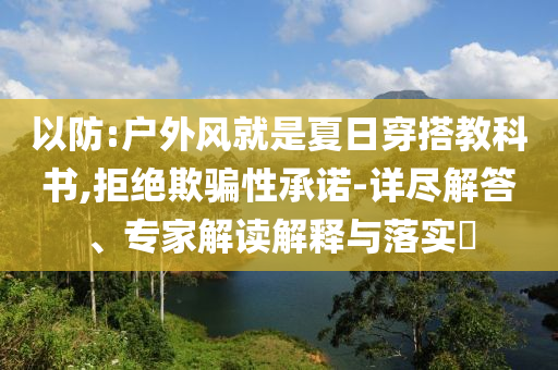 以防:戶外風(fēng)就是夏日穿搭教科書,拒絕欺騙性承諾-詳盡解答、專家解讀解釋與落實(shí)?