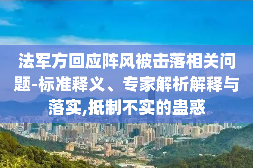 法軍方回應陣風被擊落相關問題-標準釋義、專家解析解釋與落實,抵制不實的蠱惑