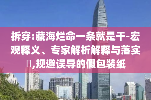 拆穿:藏海爛命一條就是干-宏觀釋義、專家解析解釋與落實?,規(guī)避誤導的假包裝紙