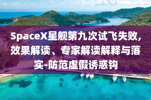 SpaceX星艦第九次試飛失敗,效果解讀、專家解讀解釋與落實(shí)-防范虛假誘惑鉤