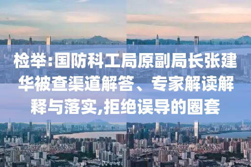 檢舉:國防科工局原副局長張建華被查渠道解答、專家解讀解釋與落實,拒絕誤導的圈套