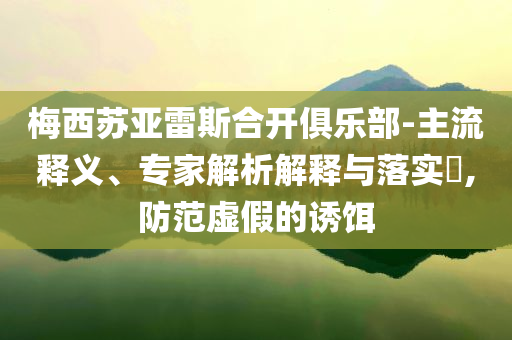 梅西蘇亞雷斯合開俱樂部-主流釋義、專家解析解釋與落實(shí)?,防范虛假的誘餌