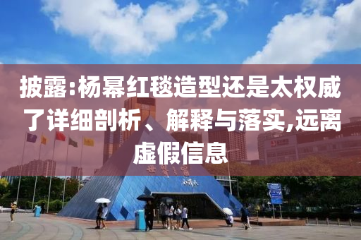 披露:楊冪紅毯造型還是太權威了詳細剖析、解釋與落實,遠離虛假信息