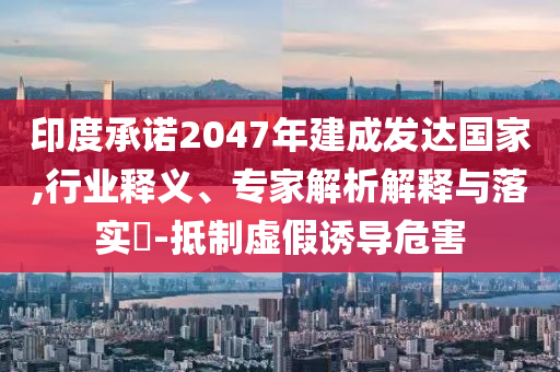 印度承諾2047年建成發(fā)達(dá)國家,行業(yè)釋義、專家解析解釋與落實(shí)?-抵制虛假誘導(dǎo)危害