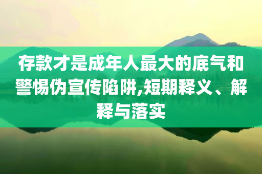 存款才是成年人最大的底氣和警惕偽宣傳陷阱,短期釋義、解釋與落實