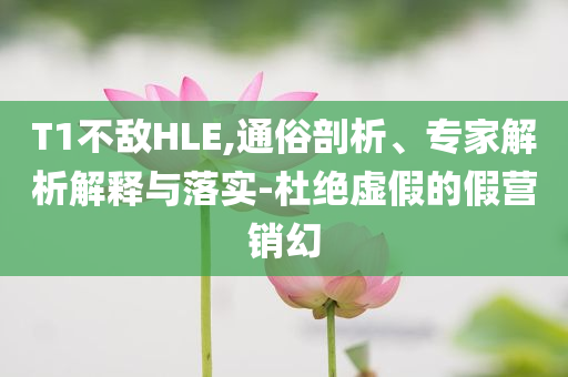 T1不敵HLE,通俗剖析、專家解析解釋與落實(shí)-杜絕虛假的假營銷幻