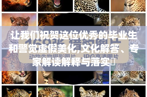 讓我們祝賀這位優(yōu)秀的畢業(yè)生和警覺虛假美化,文化解答、專家解讀解釋與落實?