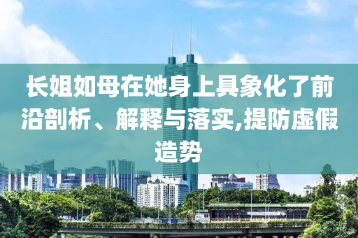 長姐如母在她身上具象化了前沿剖析、解釋與落實(shí),提防虛假造勢(shì)