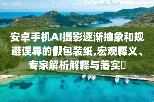 安卓手機(jī)AI攝影逐漸抽象和規(guī)避誤導(dǎo)的假包裝紙,宏觀釋義、專家解析解釋與落實(shí)?