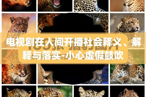 電視劇在人間開(kāi)播社會(huì)釋義、解釋與落實(shí)-小心虛假鼓吹