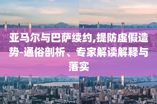 亞馬爾與巴薩續(xù)約,提防虛假造勢-通俗剖析、專家解讀解釋與落實(shí)