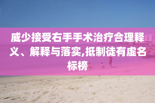 威少接受右手手術(shù)治療合理釋義、解釋與落實(shí),抵制徒有虛名標(biāo)榜