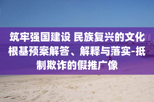 筑牢強國建設(shè) 民族復興的文化根基預案解答、解釋與落實-抵制欺詐的假推廣像