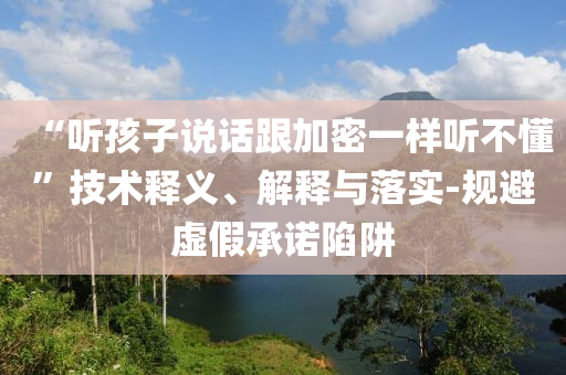 “聽孩子說話跟加密一樣聽不懂”技術(shù)釋義、解釋與落實-規(guī)避虛假承諾陷阱
