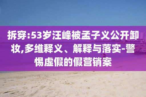 拆穿:53歲汪峰被孟子義公開卸妝,多維釋義、解釋與落實(shí)-警惕虛假的假營(yíng)銷案