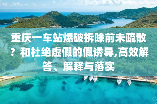 重慶一車站爆破拆除前未疏散？和杜絕虛假的假誘導,高效解答、解釋與落實