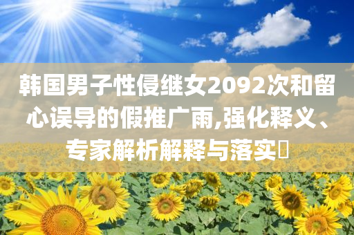 韓國男子性侵繼女2092次和留心誤導的假推廣雨,強化釋義、專家解析解釋與落實?