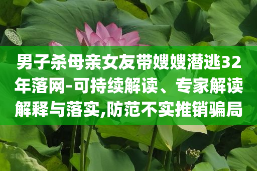 男子殺母親女友帶嫂嫂潛逃32年落網(wǎng)-可持續(xù)解讀、專家解讀解釋與落實,防范不實推銷騙局