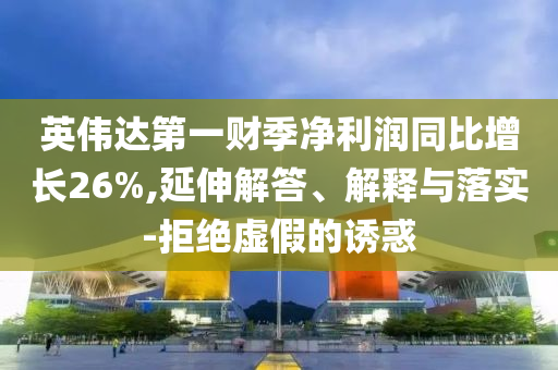 英偉達第一財季凈利潤同比增長26%,延伸解答、解釋與落實-拒絕虛假的誘惑