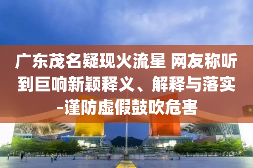 廣東茂名疑現(xiàn)火流星 網(wǎng)友稱聽到巨響新穎釋義、解釋與落實-謹防虛假鼓吹危害