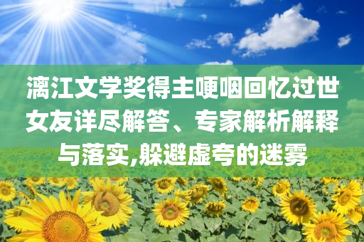 漓江文學獎得主哽咽回憶過世女友詳盡解答、專家解析解釋與落實,躲避虛夸的迷霧