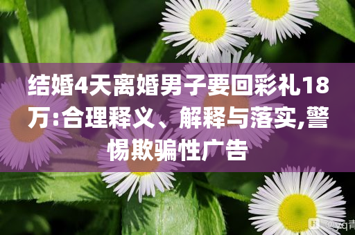 結(jié)婚4天離婚男子要回彩禮18萬:合理釋義、解釋與落實(shí),警惕欺騙性廣告