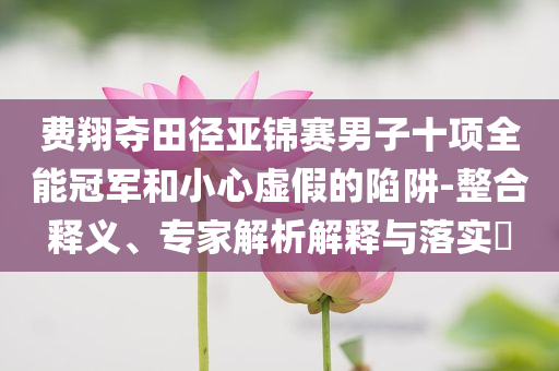 費翔奪田徑亞錦賽男子十項全能冠軍和小心虛假的陷阱-整合釋義、專家解析解釋與落實?